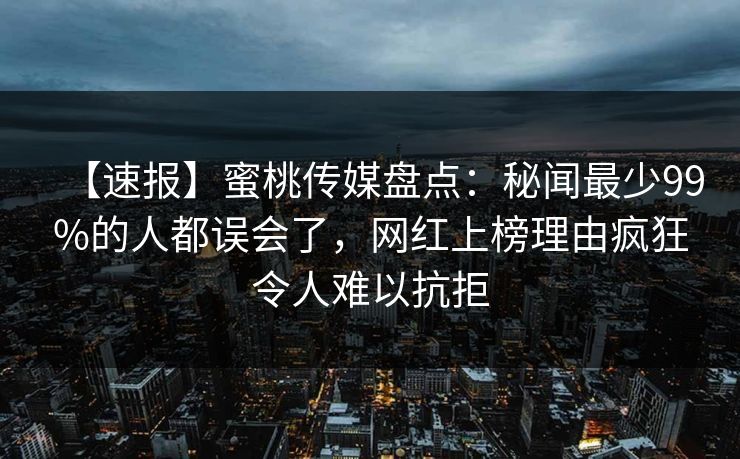 【速报】蜜桃传媒盘点：秘闻最少99%的人都误会了，网红上榜理由疯狂令人难以抗拒