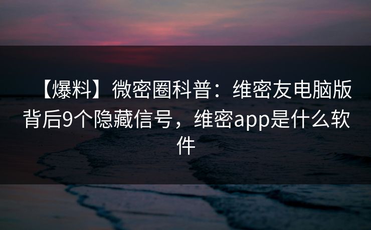 【爆料】微密圈科普:维密友电脑版背后9个隐藏信号,维密app是什么软件 【爆料】微密圈科普:维密友电脑版背后9个隐藏信号,维密app是什么软件