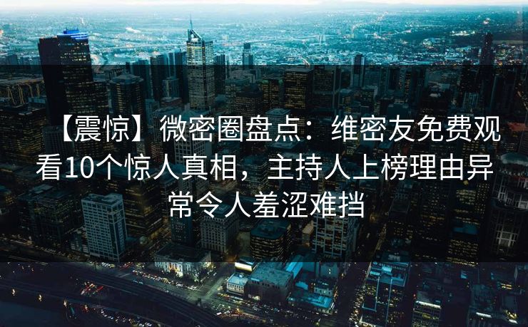 【震惊】微密圈盘点：维密友免费观看10个惊人真相，主持人上榜理由异常令人羞涩难挡