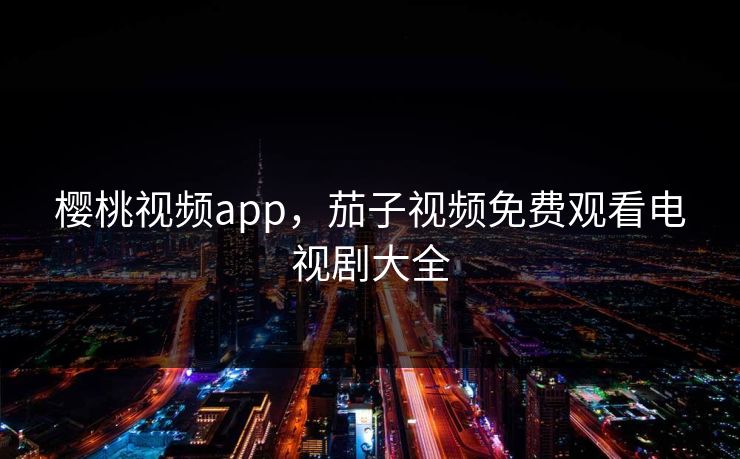 樱桃视频app,茄子视频免费观看电视剧大全 樱桃视频app,茄子视频免费观看电视剧大全