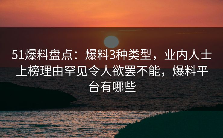51爆料盘点：爆料3种类型，业内人士上榜理由罕见令人欲罢不能，爆料平台有哪些