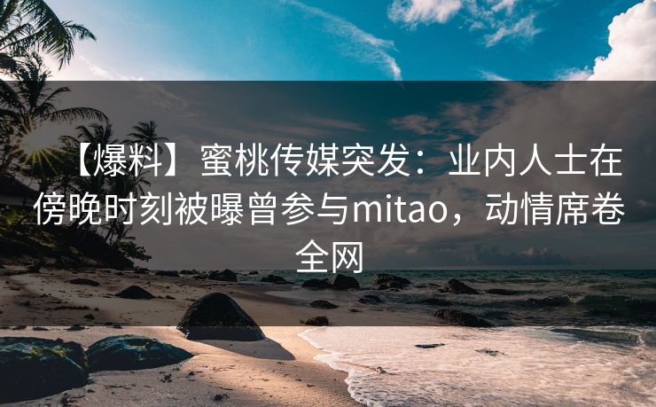 【爆料】蜜桃传媒突发：业内人士在傍晚时刻被曝曾参与mitao，动情席卷全网