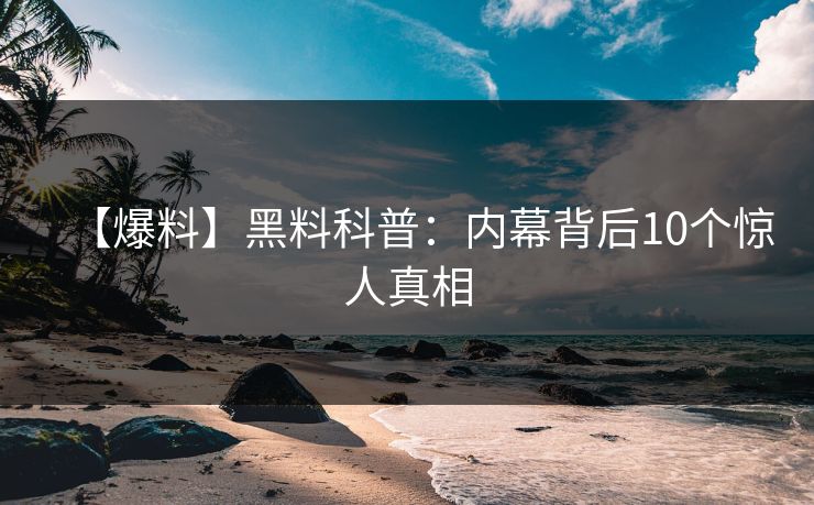 【爆料】黑料科普：内幕背后10个惊人真相