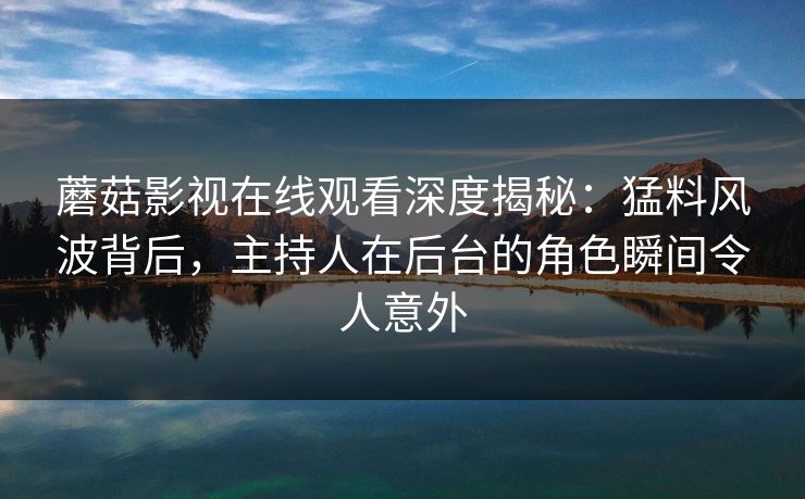 蘑菇影视在线观看深度揭秘：猛料风波背后，主持人在后台的角色瞬间令人意外