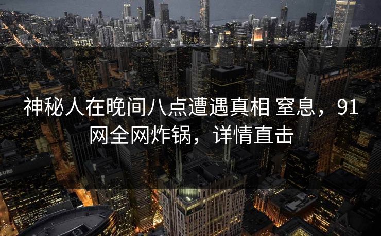 神秘人在晚间八点遭遇真相 窒息，91网全网炸锅，详情直击