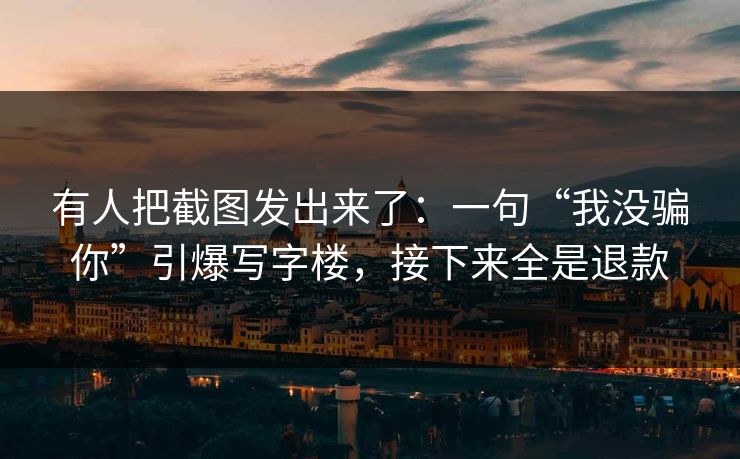 有人把截图发出来了：一句“我没骗你”引爆写字楼，接下来全是退款