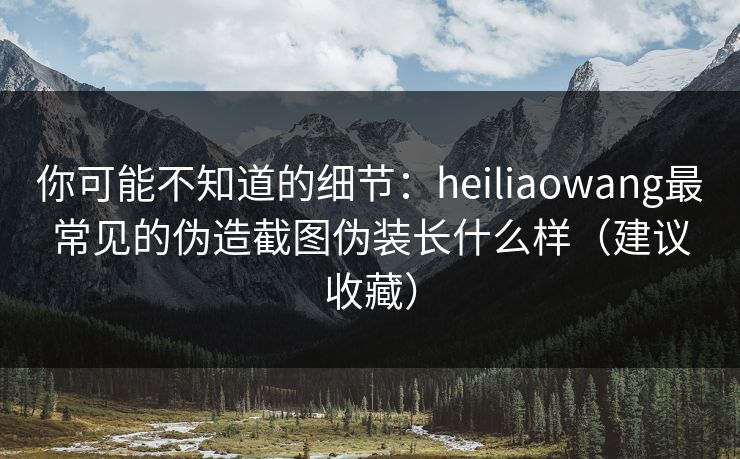 你可能不知道的细节:heiliaowang最常见的伪造截图伪装长什么样(建议收藏) 你可能不知道的细节:heiliaowang最常见的伪造截图伪装长什么样(建议收藏)