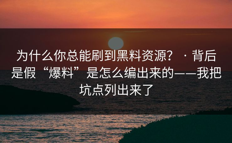 为什么你总能刷到黑料资源？ · 背后是假“爆料”是怎么编出来的——我把坑点列出来了