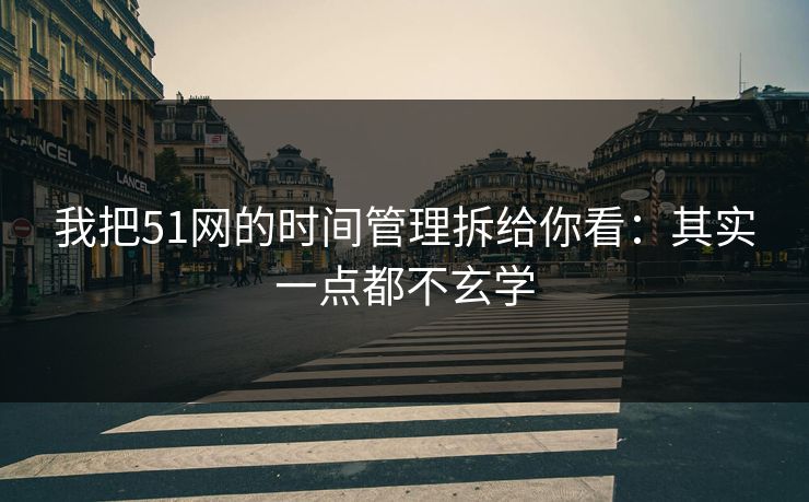 我把51网的时间管理拆给你看:其实一点都不玄学 我把51网的时间管理拆给你看:其实一点都不玄学