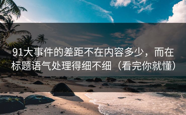 91大事件的差距不在内容多少,而在标题语气处理得细不细(看完你就懂) 91大事件的差距不在内容多少,而在标题语气处理得细不细(看完你就懂)