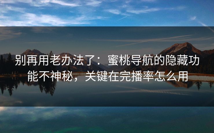 别再用老办法了:蜜桃导航的隐藏功能不神秘,关键在完播率怎么用 别再用老办法了:蜜桃导航的隐藏功能不神秘,关键在完播率怎么用
