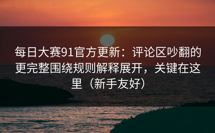 每日大赛91官方更新:评论区吵翻的更完整围绕规则解释展开,关键在这里(新手友好) 每日大赛91官方更新:评论区吵翻的更完整围绕规则解释展开,关键在这里(新手友好)