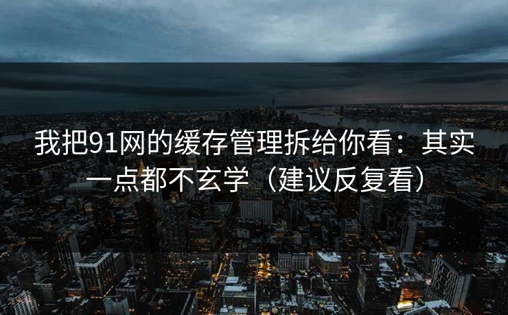 我把91网的缓存管理拆给你看:其实一点都不玄学(建议反复看) 我把91网的缓存管理拆给你看:其实一点都不玄学(建议反复看)