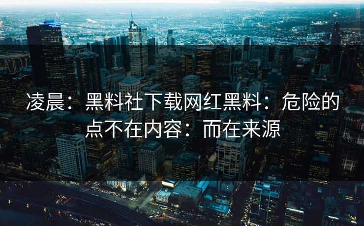 凌晨：黑料社下载网红黑料：危险的点不在内容：而在来源