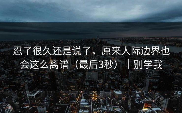 忍了很久还是说了，原来人际边界也会这么离谱（最后3秒）｜别学我