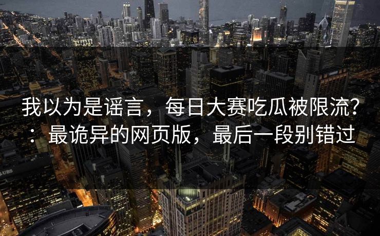 我以为是谣言，每日大赛吃瓜被限流？：最诡异的网页版，最后一段别错过