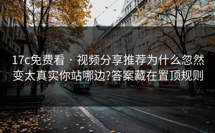 17c免费看 · 视频分享推荐为什么忽然变太真实你站哪边?答案藏在置顶规则 17c免费看 · 视频分享推荐为什么忽然变太真实你站哪边?答案藏在置顶规则