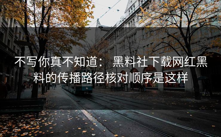 不写你真不知道： 黑料社下载网红黑料的传播路径核对顺序是这样