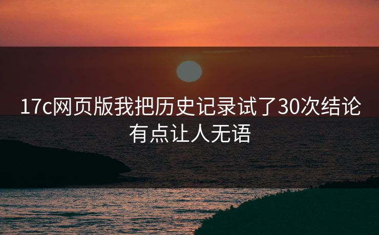 17c网页版我把历史记录试了30次结论有点让人无语