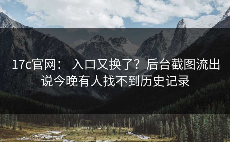 17c官网: 入口又换了?后台截图流出说今晚有人找不到历史记录 17c官网: 入口又换了?后台截图流出说今晚有人找不到历史记录