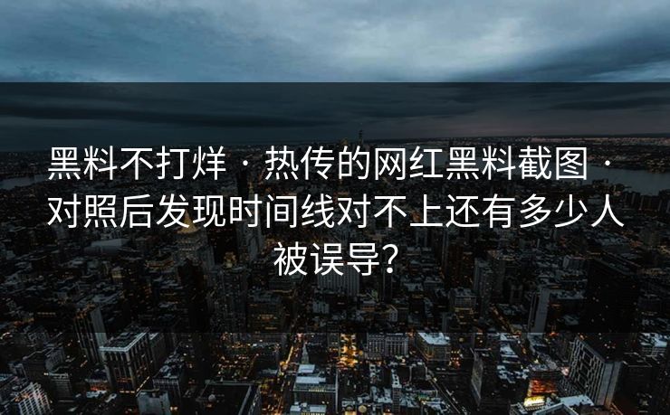 黑料不打烊 · 热传的网红黑料截图 · 对照后发现时间线对不上还有多少人被误导？