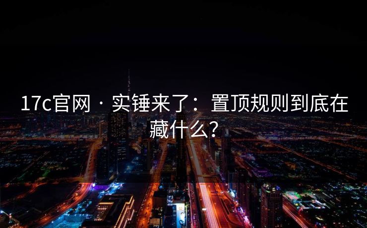 17c官网 · 实锤来了:置顶规则到底在藏什么? 17c官网 · 实锤来了:置顶规则到底在藏什么?