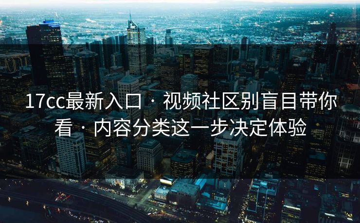 17cc最新入口 · 视频社区别盲目带你看 · 内容分类这一步决定体验