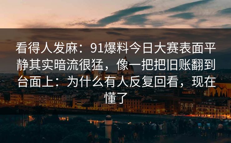 看得人发麻：91爆料今日大赛表面平静其实暗流很猛，像一把把旧账翻到台面上：为什么有人反复回看，现在懂了